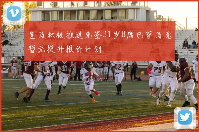 皇马积极推进免签31岁B席巴萨马竞暂无提升报价计划