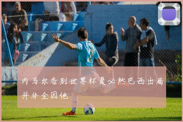 内马尔告别世界杯是必然巴西出局并非全因他