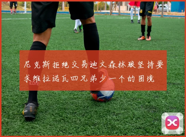 尼克斯拒绝交易迪文森林狼坚持要求维拉诺瓦四兄弟少一个的困境
