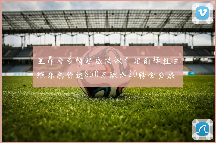 里昂与多特达成协议引进前锋杜兰维尔总价达850万欧加20转会分成