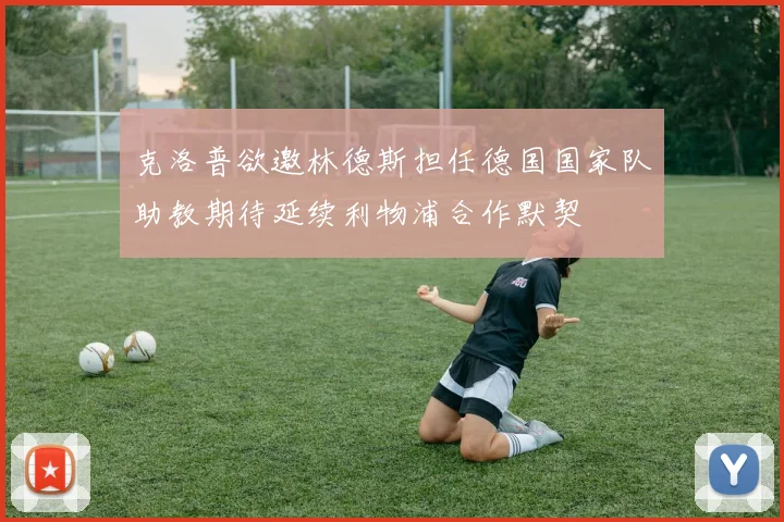 克洛普欲邀林德斯担任德国国家队助教期待延续利物浦合作默契