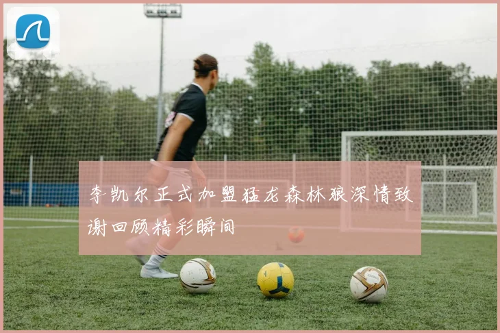 李凯尔正式加盟猛龙森林狼深情致谢回顾精彩瞬间