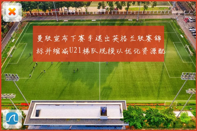 曼联宣布下赛季退出英格兰联赛锦标并缩减U21梯队规模以优化资源配置