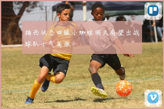 梅西状态回暖小蜘蛛明天有望出战球队士气高涨