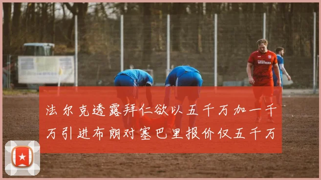 法尔克透露拜仁欲以五千万加一千万引进布朗对塞巴里报价仅五千万